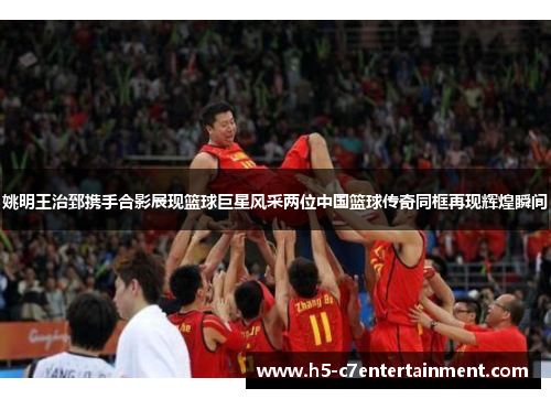 姚明王治郅携手合影展现篮球巨星风采两位中国篮球传奇同框再现辉煌瞬间