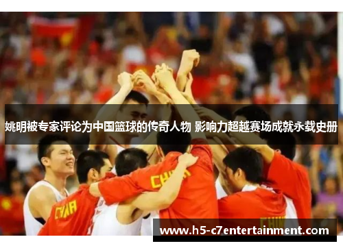 姚明被专家评论为中国篮球的传奇人物 影响力超越赛场成就永载史册