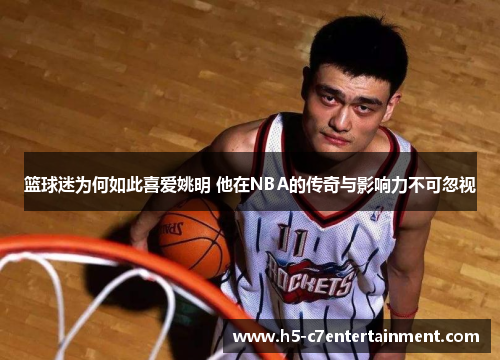 篮球迷为何如此喜爱姚明 他在NBA的传奇与影响力不可忽视