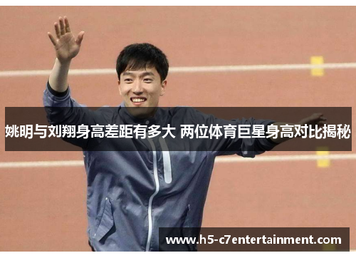 姚明与刘翔身高差距有多大 两位体育巨星身高对比揭秘