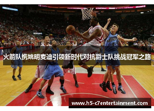 火箭队携姚明麦迪引领新时代对抗爵士队挑战冠军之路