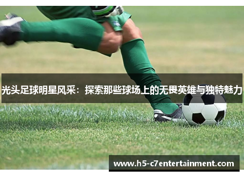 光头足球明星风采：探索那些球场上的无畏英雄与独特魅力
