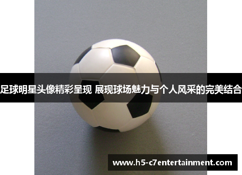 足球明星头像精彩呈现 展现球场魅力与个人风采的完美结合