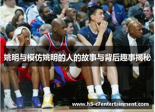 姚明与模仿姚明的人的故事与背后趣事揭秘