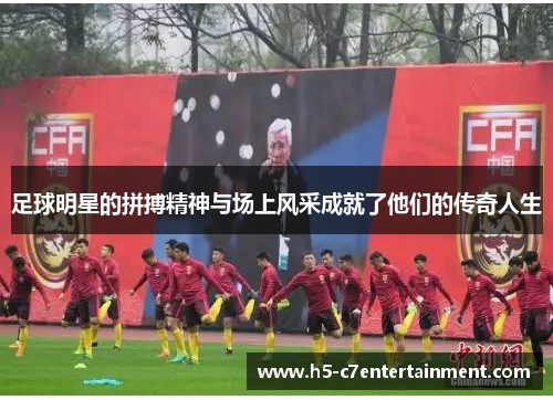 足球明星的拼搏精神与场上风采成就了他们的传奇人生