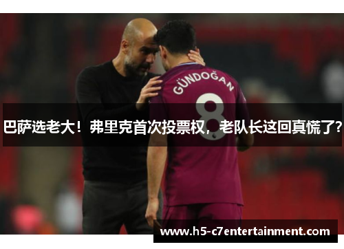 巴萨选老大！弗里克首次投票权，老队长这回真慌了？